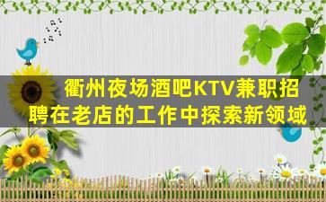 衢州夜场酒吧KTV兼职招聘在老店的工作中探索新领域